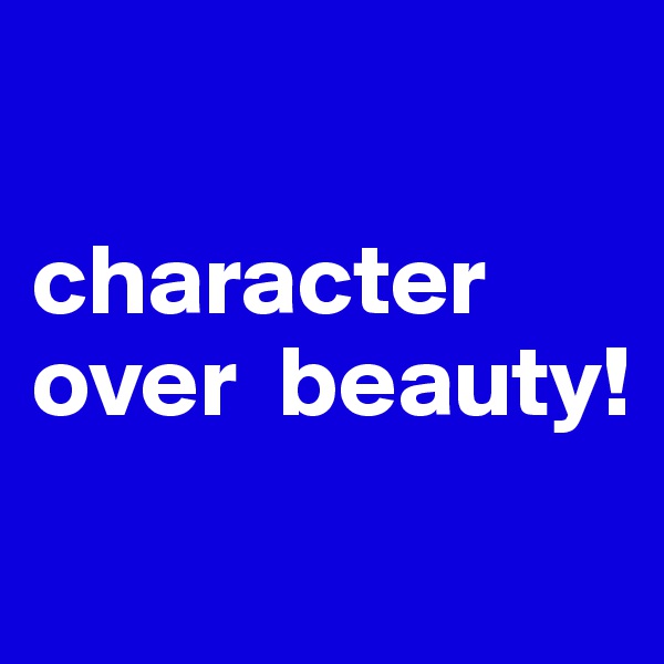 

character over  beauty!
