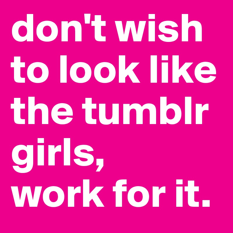 don't wish to look like the tumblr girls,
work for it. 