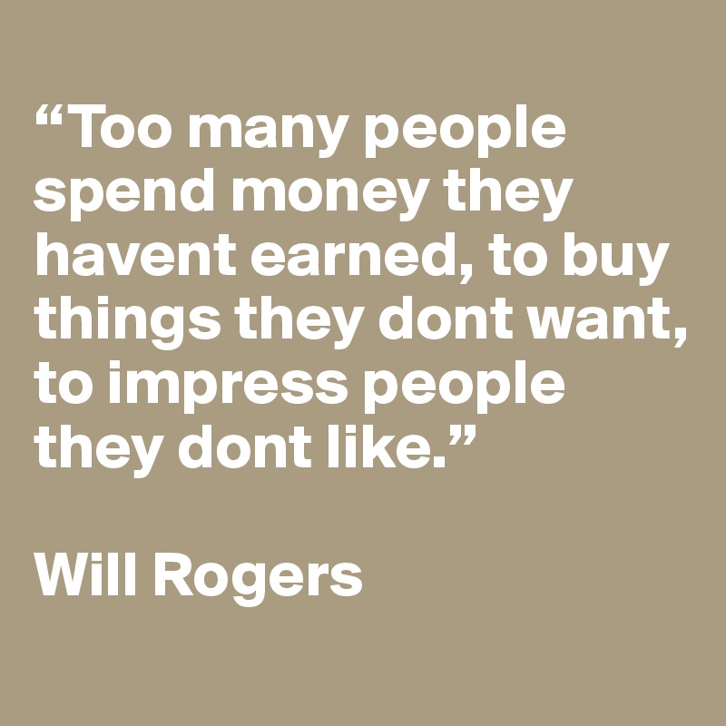 
“Too many people spend money they havent earned, to buy things they dont want, to impress people they dont like.” 

Will Rogers
