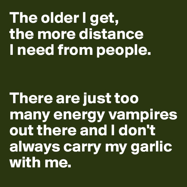 The older I get, 
the more distance 
I need from people. 


There are just too many energy vampires out there and I don't always carry my garlic with me. 