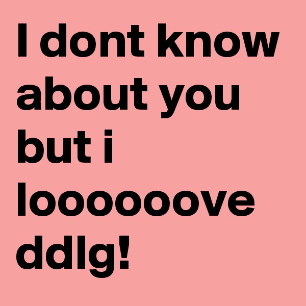 I dont know about you but i loooooove ddlg!
