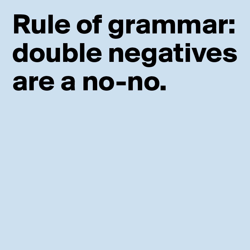 Rule of grammar: double negatives are a no-no. 



