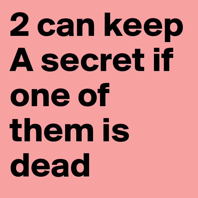 2 can keep A secret if one of 
them is dead