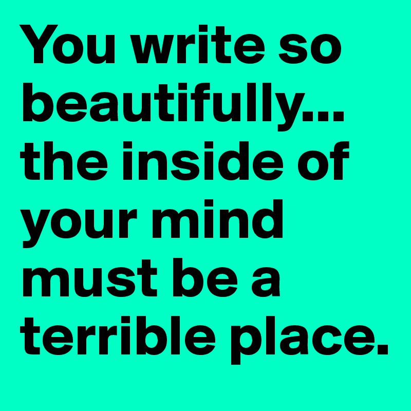 You write so beautifully...
the inside of your mind must be a terrible place.