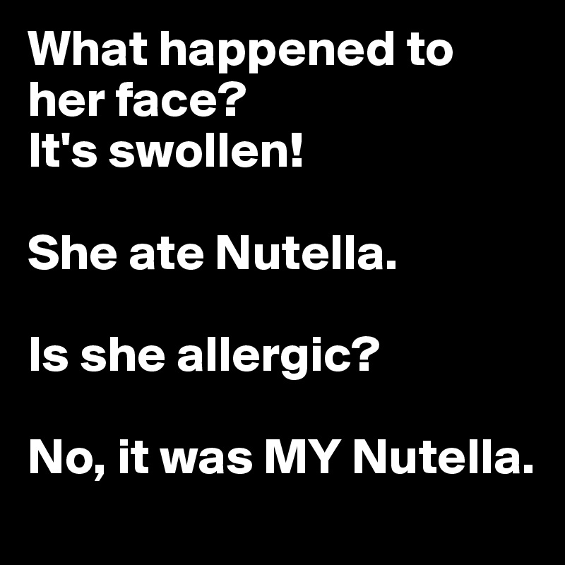 What happened to her face?
It's swollen!

She ate Nutella.

Is she allergic?

No, it was MY Nutella.