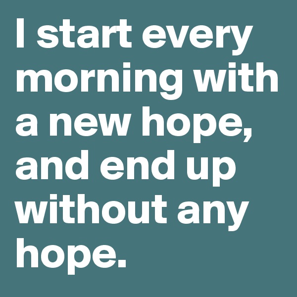 I start every morning with a new hope, and end up without any hope.