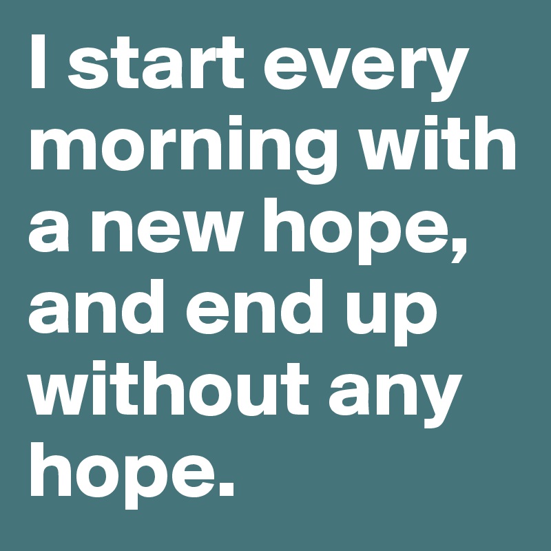 I start every morning with a new hope, and end up without any hope.
