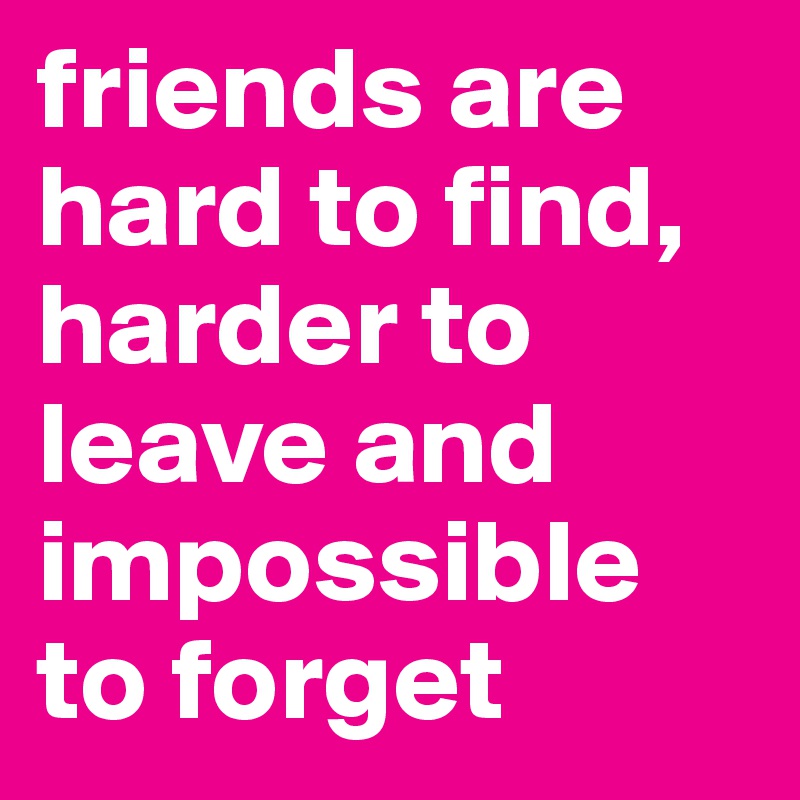 friends are hard to find, harder to leave and impossible to forget 
