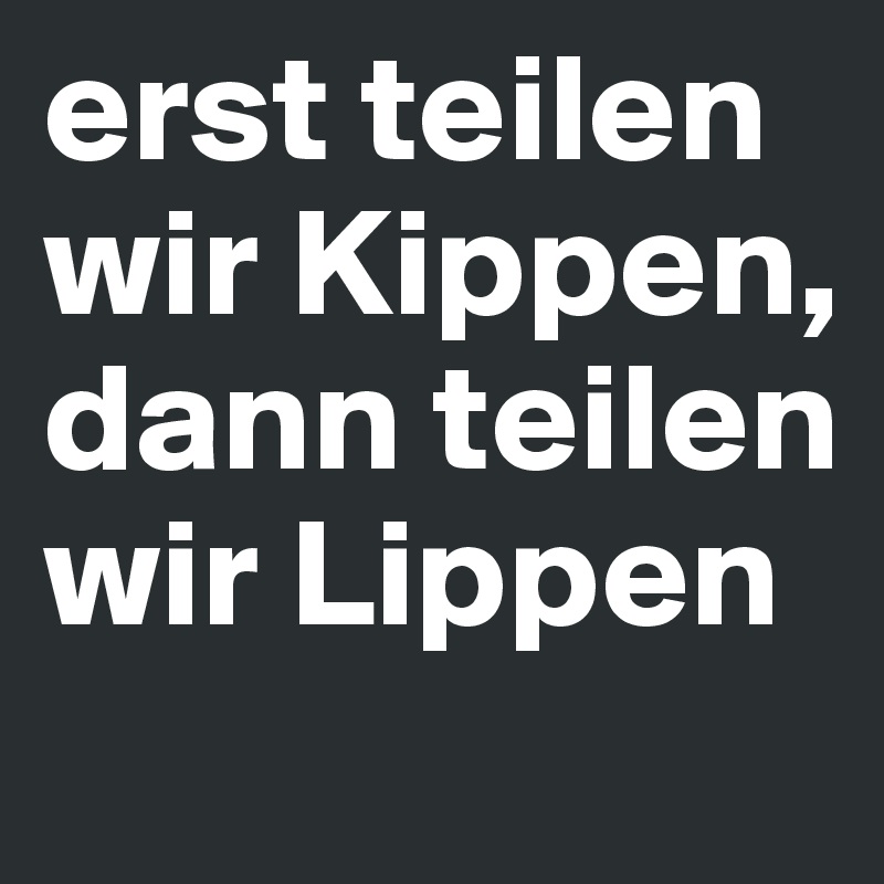 erst teilen wir Kippen, dann teilen wir Lippen