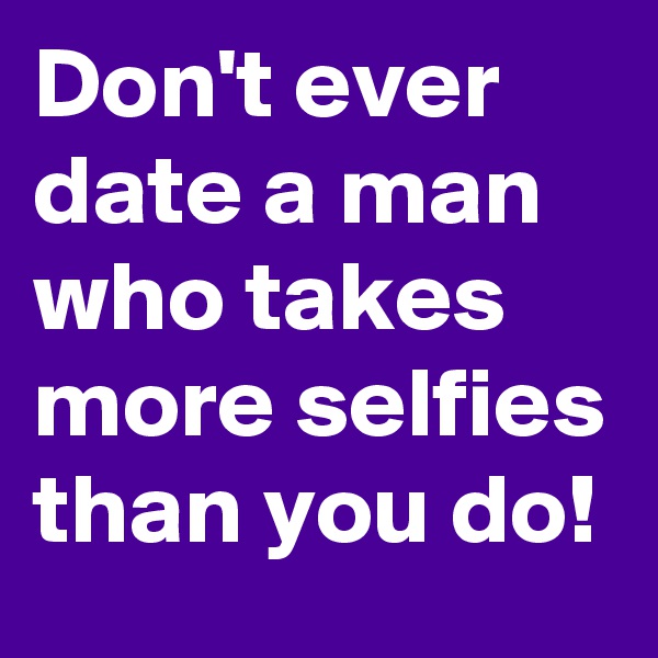 Don't ever date a man who takes more selfies than you do!