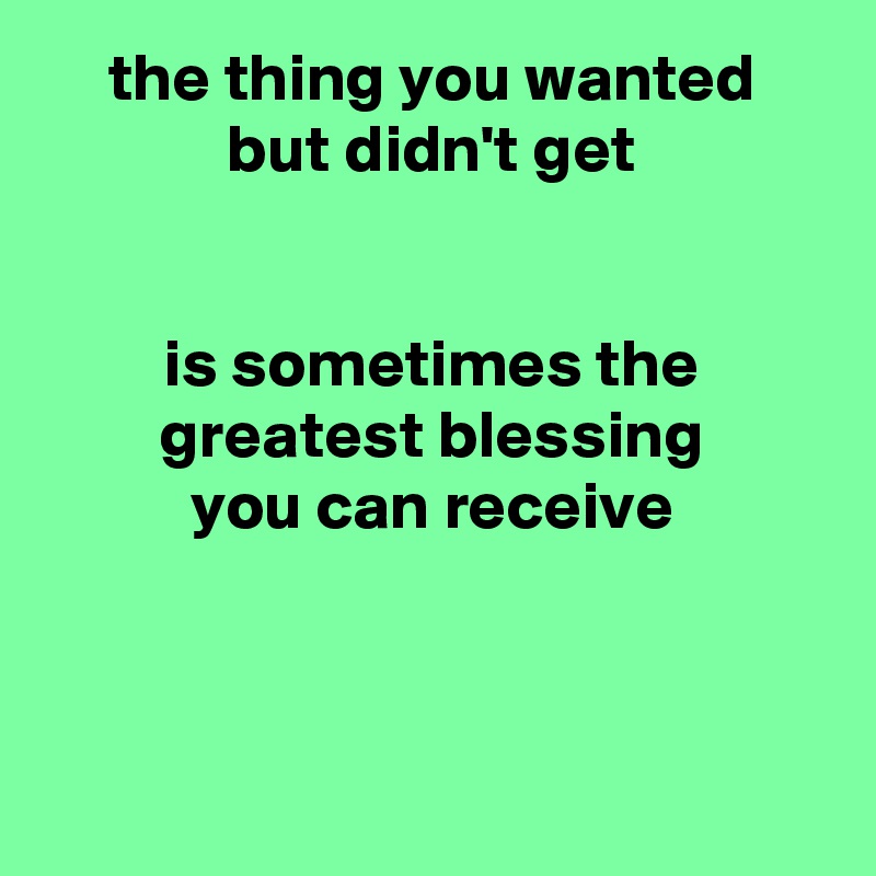 the thing you wanted
but didn't get


is sometimes the greatest blessing
you can receive



