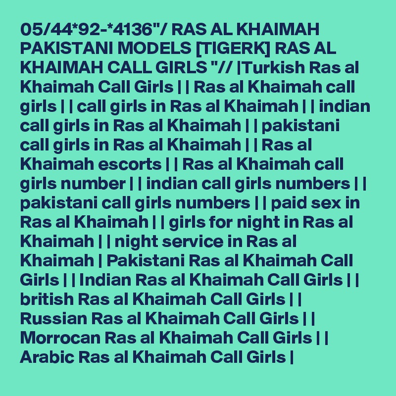 05/44*92-*4136"/ RAS AL KHAIMAH PAKISTANI MODELS [TIGERK] RAS AL KHAIMAH CALL GIRLS "// |Turkish Ras al Khaimah Call Girls | | Ras al Khaimah call girls | | call girls in Ras al Khaimah | | indian call girls in Ras al Khaimah | | pakistani call girls in Ras al Khaimah | | Ras al Khaimah escorts | | Ras al Khaimah call girls number | | indian call girls numbers | | pakistani call girls numbers | | paid sex in Ras al Khaimah | | girls for night in Ras al Khaimah | | night service in Ras al Khaimah | Pakistani Ras al Khaimah Call Girls | | Indian Ras al Khaimah Call Girls | | british Ras al Khaimah Call Girls | | Russian Ras al Khaimah Call Girls | | Morrocan Ras al Khaimah Call Girls | | Arabic Ras al Khaimah Call Girls |