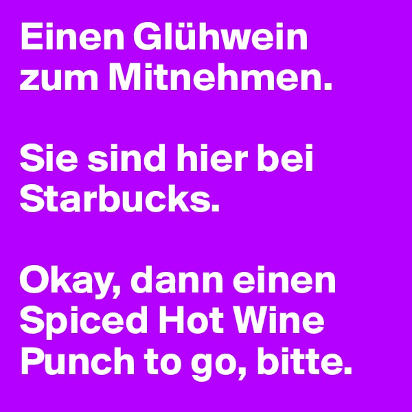 Einen Glühwein zum Mitnehmen. 

Sie sind hier bei Starbucks.

Okay, dann einen Spiced Hot Wine Punch to go, bitte.