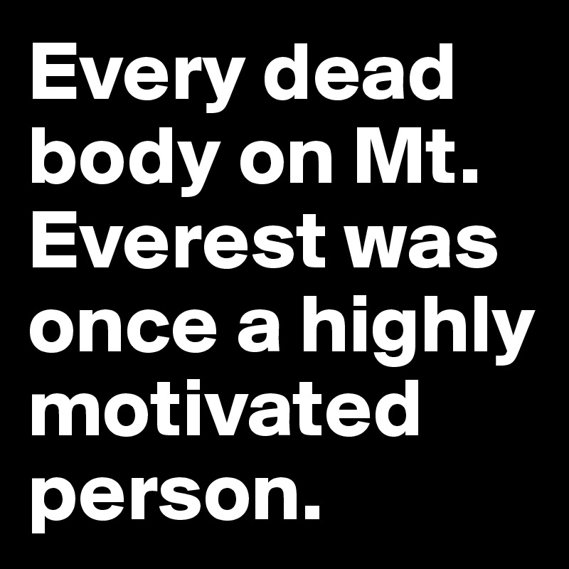Every dead body on Mt. Everest was once a highly motivated person.