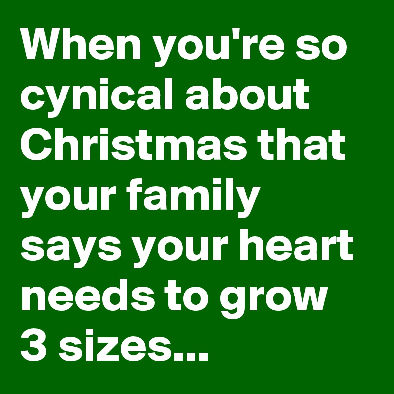 When you're so cynical about Christmas that your family says your heart needs to grow 3 sizes...