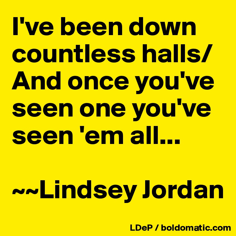 I've been down countless halls/
And once you've seen one you've seen 'em all...

~~Lindsey Jordan