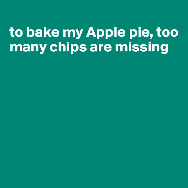 
to bake my Apple pie, too many chips are missing







