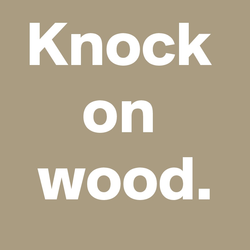  Knock 
 on 
 wood.