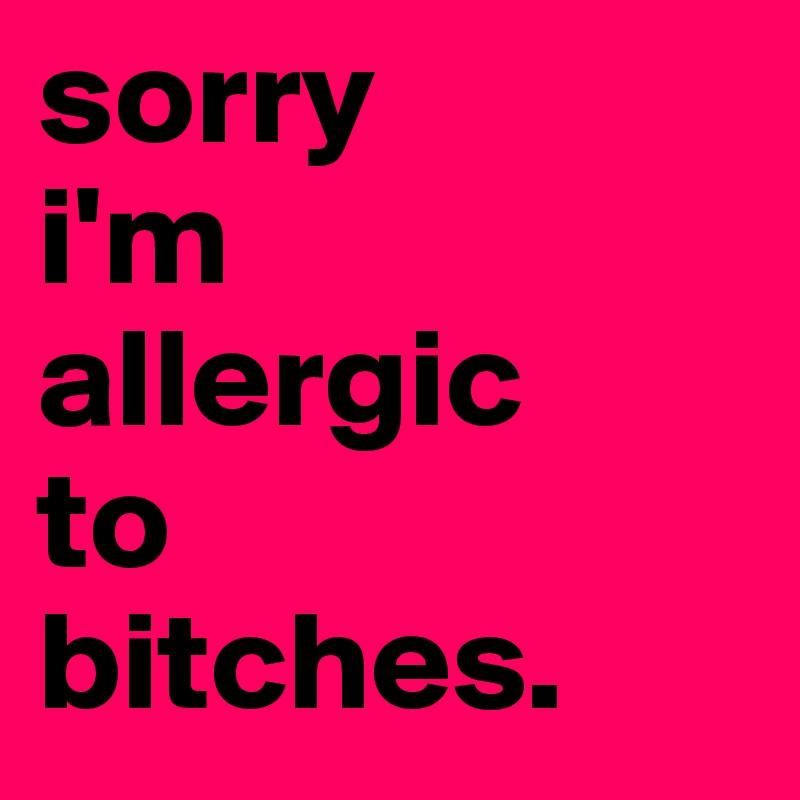 sorry 
i'm
allergic 
to 
bitches.