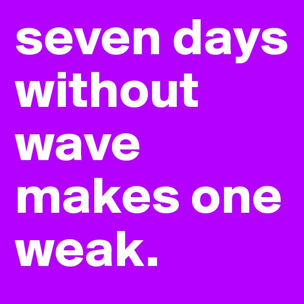 seven days without wave makes one weak. 