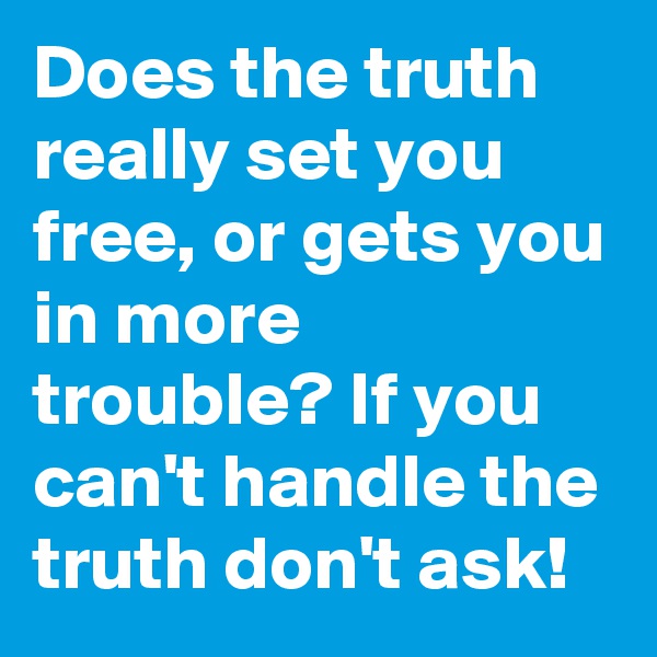 Does the truth really set you free, or gets you in more trouble? If you can't handle the truth don't ask!