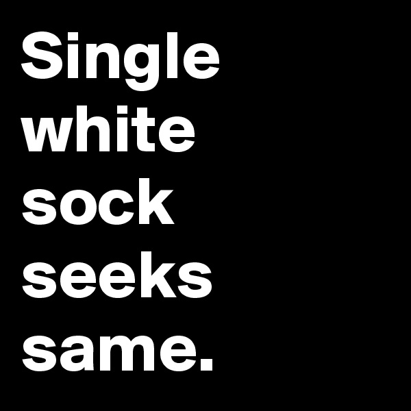 Single white 
sock seeks
same.