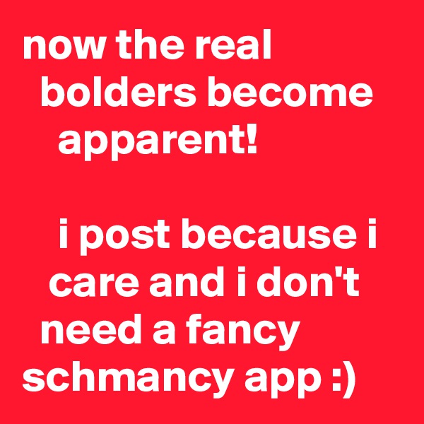 now the real 
  bolders become 
    apparent!

    i post because i 
   care and i don't 
  need a fancy 
schmancy app :) 