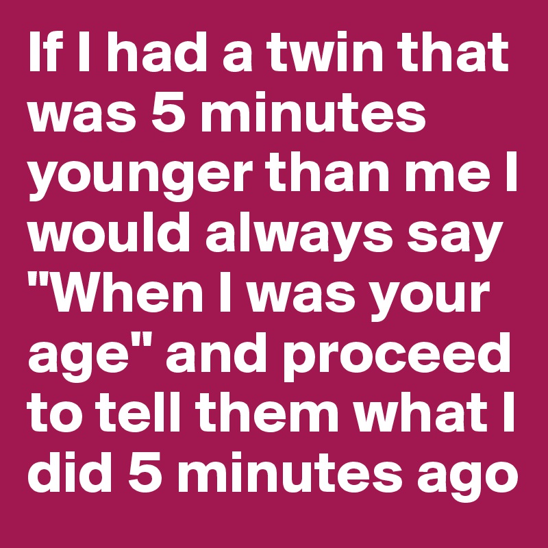 If I had a twin that was 5 minutes younger than me I would always say "When I was your age" and proceed to tell them what I did 5 minutes ago 