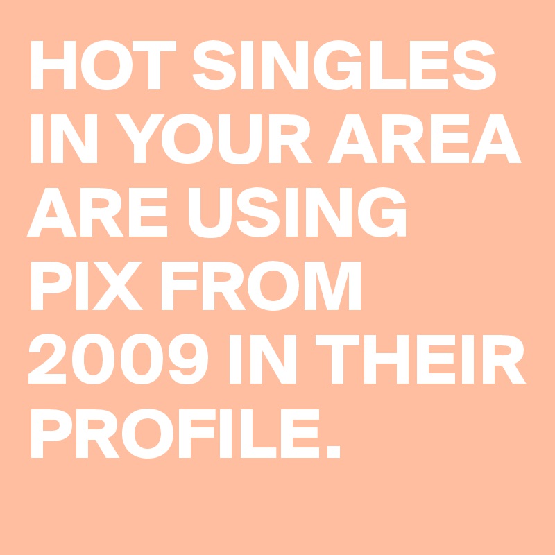 HOT SINGLES IN YOUR AREA ARE USING PIX FROM 2009 IN THEIR PROFILE.