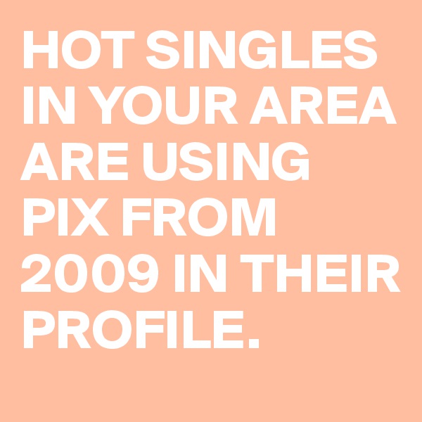HOT SINGLES IN YOUR AREA ARE USING PIX FROM 2009 IN THEIR PROFILE.