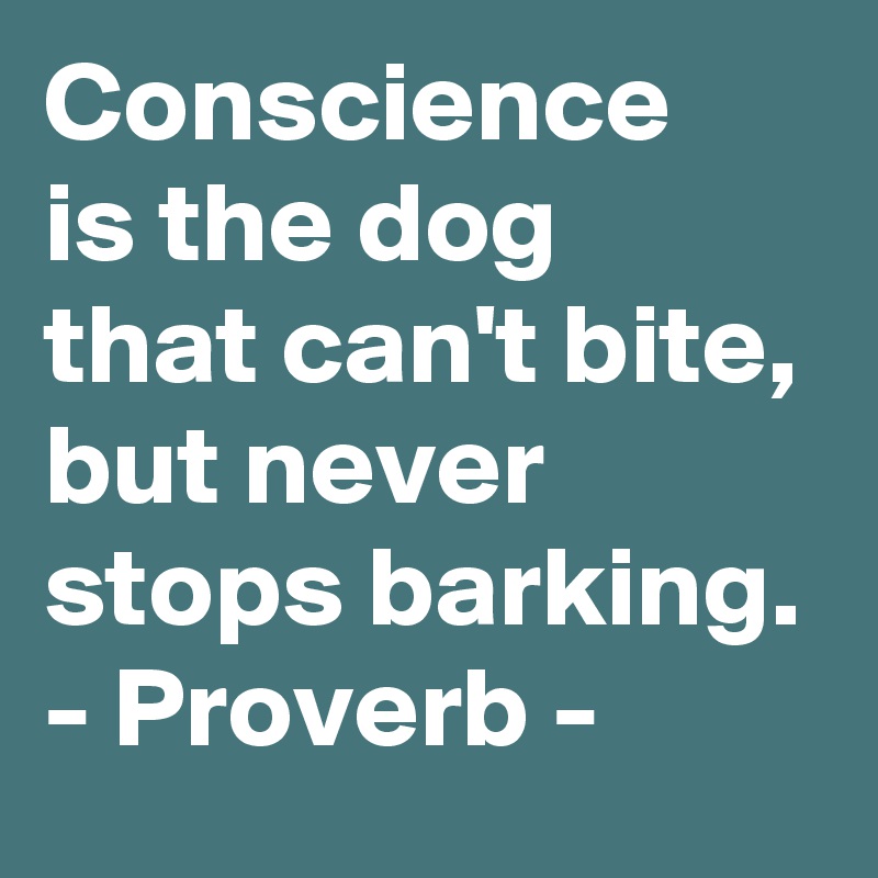 Conscience
is the dog 
that can't bite, 
but never stops barking. 
- Proverb -