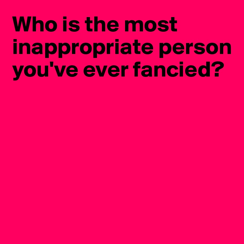 Who is the most inappropriate person you've ever fancied? 





