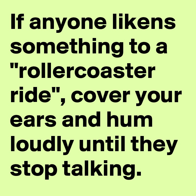 If anyone likens something to a "rollercoaster ride", cover your ears and hum loudly until they stop talking.