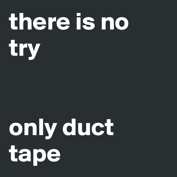 there is no try


only duct tape