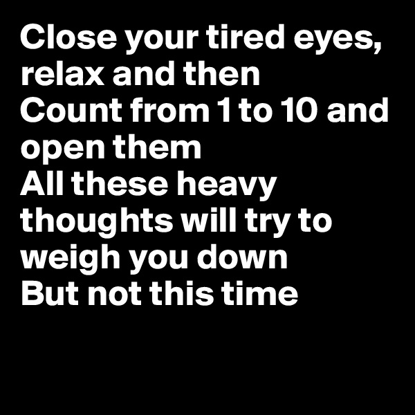 Close your tired eyes, relax and then
Count from 1 to 10 and open them
All these heavy thoughts will try to weigh you down
But not this time


