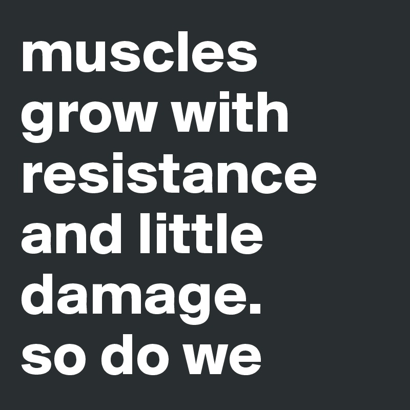 muscles grow with resistance and little damage. 
so do we
