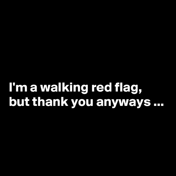 




I'm a walking red flag, but thank you anyways ...


