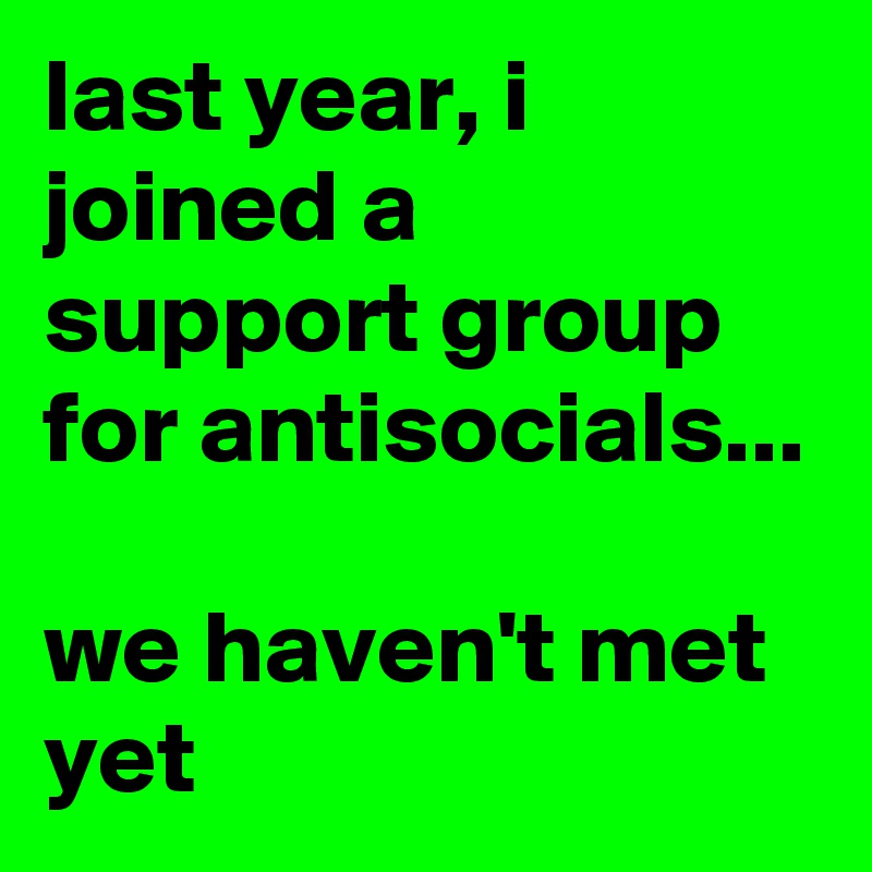 last year, i joined a support group for antisocials...

we haven't met yet 