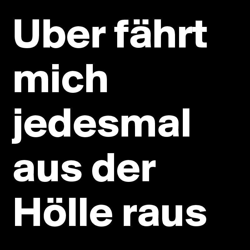 Uber fährt mich jedesmal aus der Hölle raus