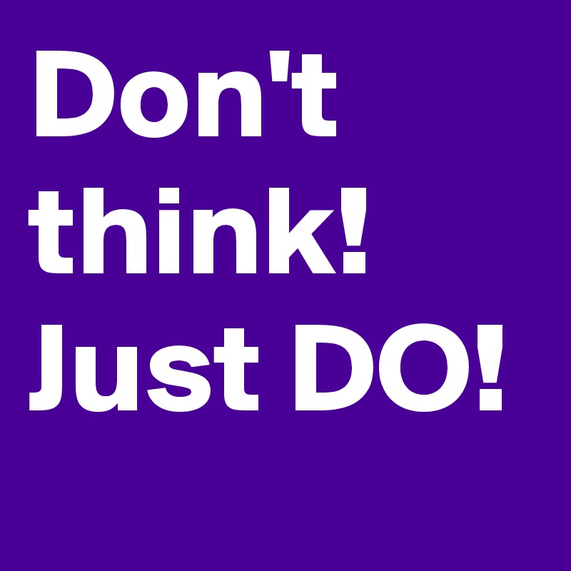 Don't think! 
Just DO!