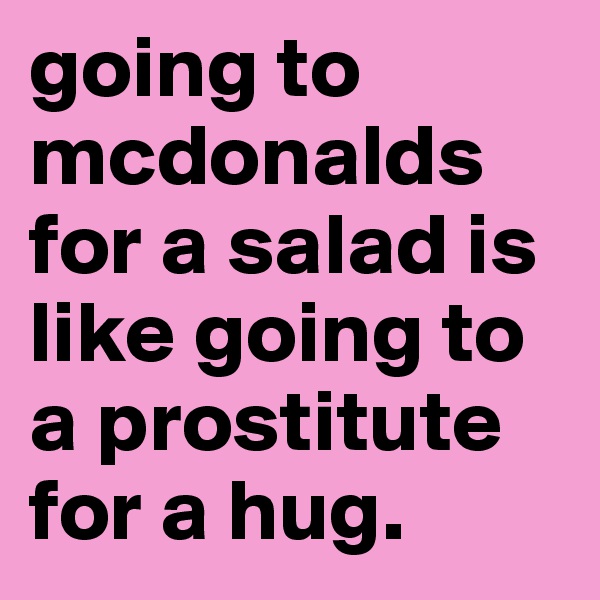 going to mcdonalds for a salad is like going to a prostitute for a hug.