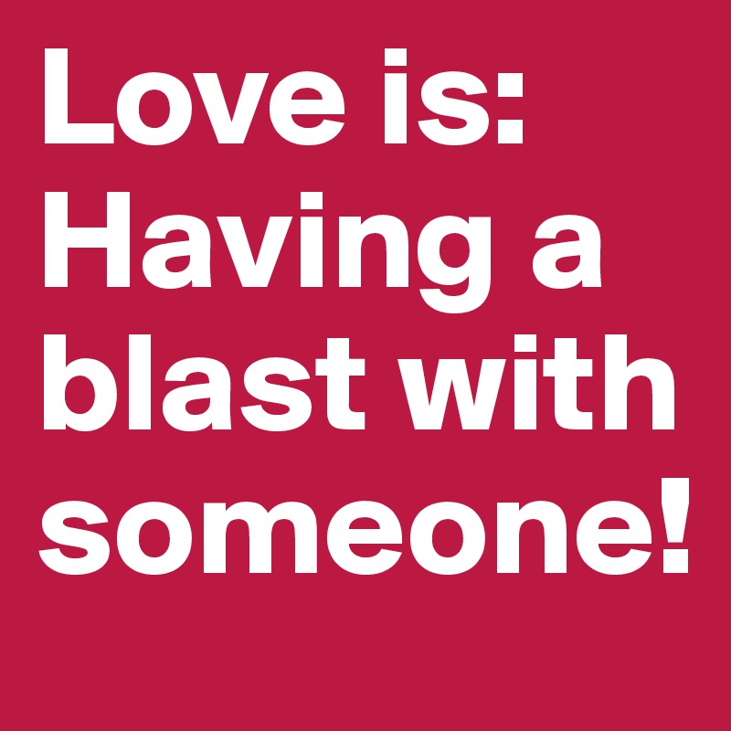 Love is: 
Having a blast with someone!