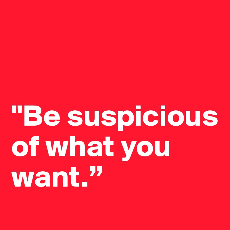 


"Be suspicious of what you want.” 