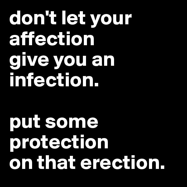 don't let your affection 
give you an infection. 

put some protection 
on that erection. 