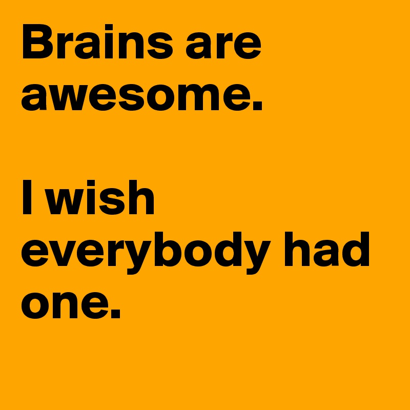 Brains are awesome.

I wish everybody had one.
