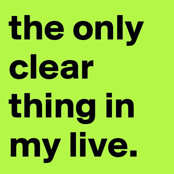 the only clear thing in my live.