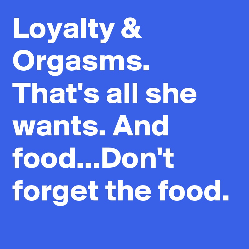 Loyalty & Orgasms. That's all she wants. And food...Don't forget the food. 