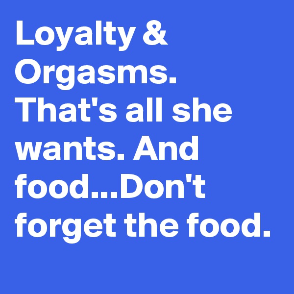 Loyalty & Orgasms. That's all she wants. And food...Don't forget the food. 