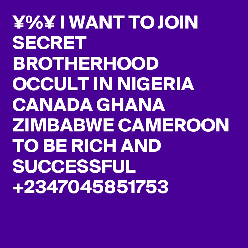 ¥%¥ I WANT TO JOIN SECRET BROTHERHOOD OCCULT IN NIGERIA CANADA GHANA ZIMBABWE CAMEROON TO BE RICH AND SUCCESSFUL +2347045851753
