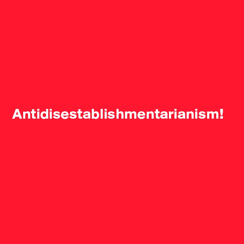 





Antidisestablishmentarianism!